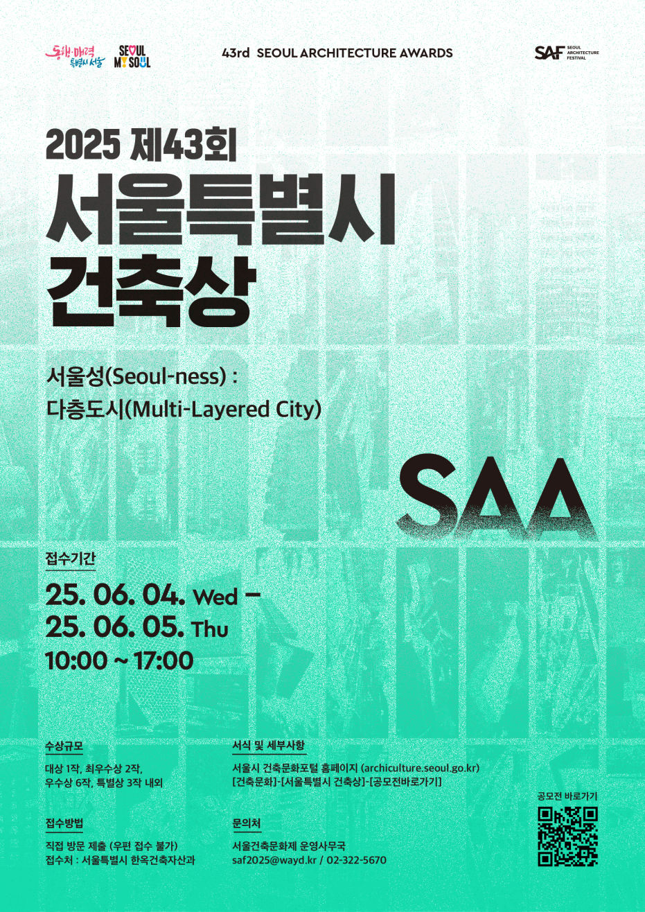 동행매력 특별시 서울 / SAF - SEOUL ARCHITECTURE FESTIVAL 43rd SEOUL ARCHITECTURE AWARDS 2025 제43회 서울특별시 건축상 서울성(Seoul-ness) : 다층도시(Multi-Layered City) SAA 접수기간 25. 06. 04. Wed - 25. 06. 05. Thu 10:00 ~ 17:00 수상규모 대상 1작, 최우수상 2작, 우수상 6작, 특별상 3작 내외 서식 및 세부사항 서울시 건축문화포털 홈페이지 (archiculture.seoul.go.kr) [건축문화]-(서울특별시 건축상]-[공모전배분기] 접수방법 직접 방문 제출 (우편 접수 불가) 접수처 : 서울특별시 한옥건축자산과 문의처 서울건축문화제 운영사무국 saf2025@wayd.kr / 02-322-5670