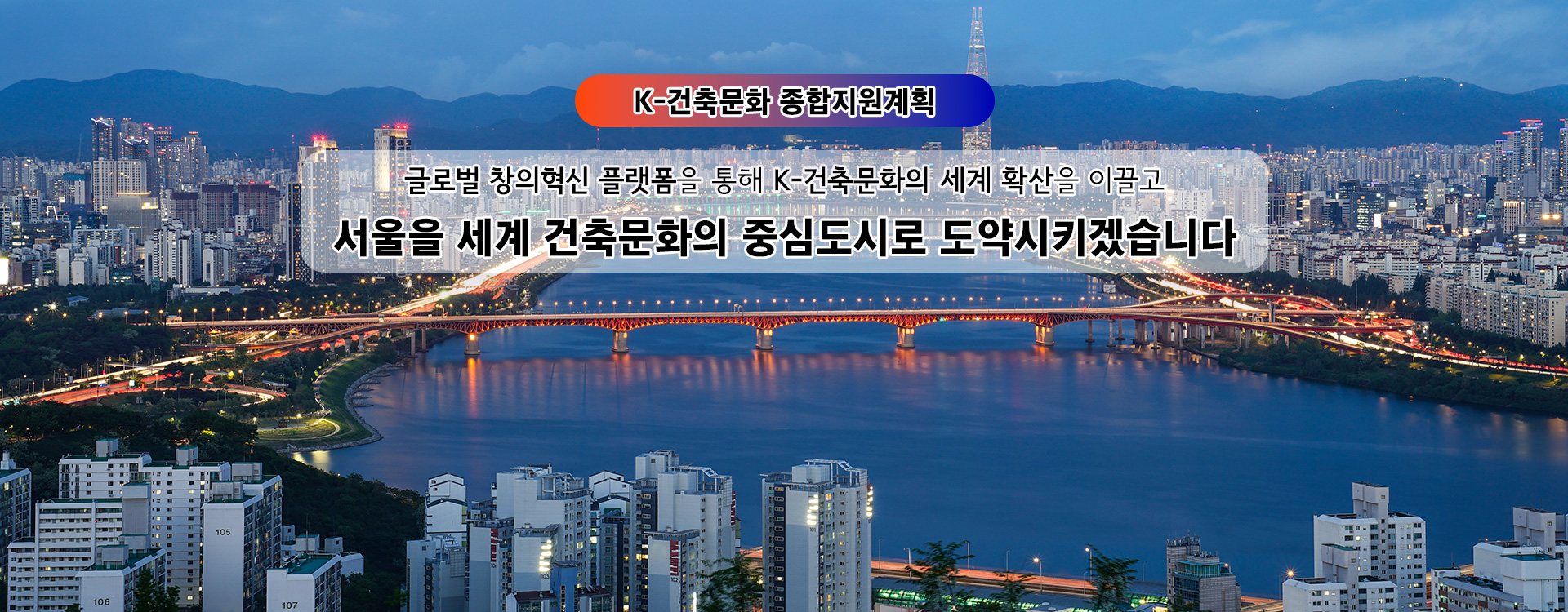 K-건축문화 종합지원계획 글로벌 창의혁신 플랫폼을 통해 K-건축문화의 세계 확산을 이끌고 서울을 세계 건축문화의 중심도시로 도약시키겠습니다
